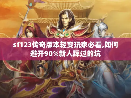sf123传奇版本轻变玩家必看,如何避开90%新人踩过的坑 sf123传奇版本轻变玩家必看,如何避开90%新人踩过的坑