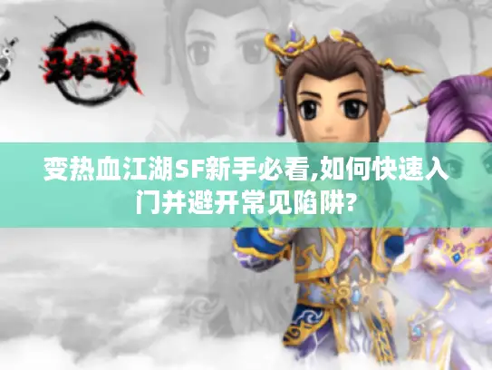 变热血江湖SF新手必看,如何快速入门并避开常见陷阱?