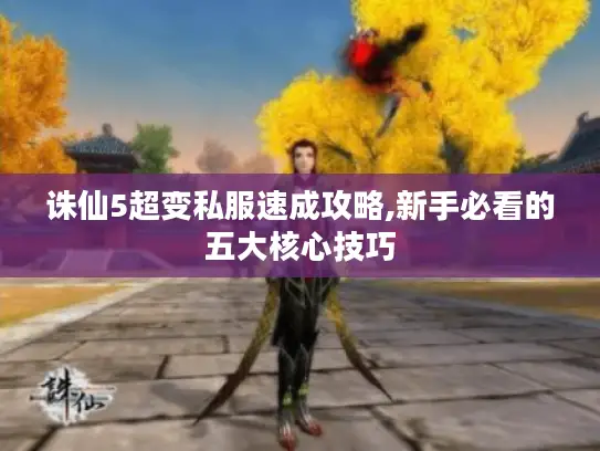 诛仙5超变私服速成攻略,新手必看的五大核心技巧