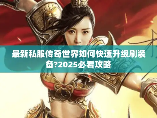 最新私服传奇世界如何快速升级刷装备?2025必看攻略