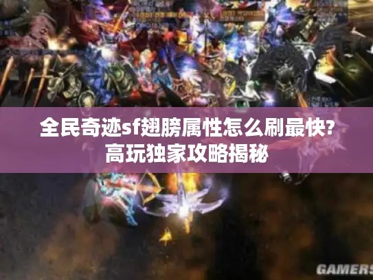 全民奇迹sf翅膀属性怎么刷最快?高玩独家攻略揭秘