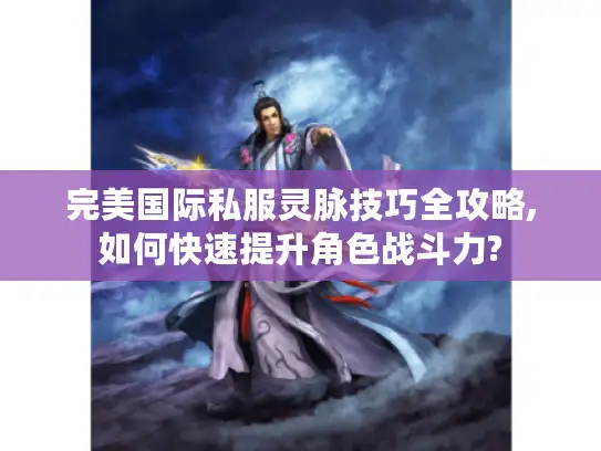 完美国际私服灵脉技巧全攻略,如何快速提升角色战斗力? 完美国际私服灵脉技巧全攻略,如何快速提升角色战斗力?