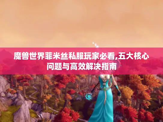 魔兽世界菲米丝私服玩家必看,五大核心问题与高效解决指南 魔兽世界菲米丝私服玩家必看,五大核心问题与高效解决指南