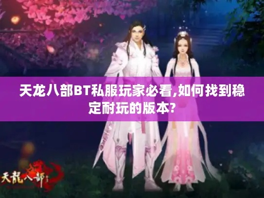 天龙八部BT私服玩家必看,如何找到稳定耐玩的版本?