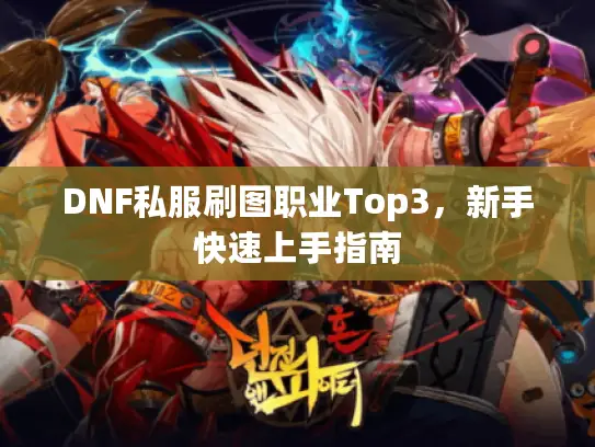 DNF私服刷图职业Top3，新手快速上手指南