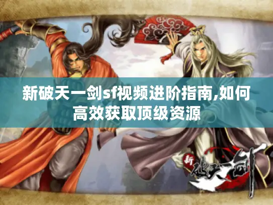 新破天一剑sf视频进阶指南,如何高效获取顶级资源 新破天一剑sf视频进阶指南,如何高效获取顶级资源