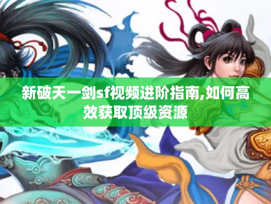 新破天一剑sf视频进阶指南,如何高效获取顶级资源 新破天一剑sf视频进阶指南,如何高效获取顶级资源