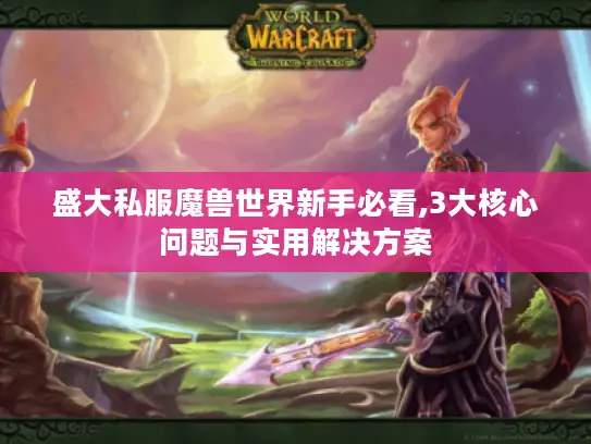 盛大私服魔兽世界新手必看,3大核心问题与实用解决方案 盛大私服魔兽世界新手必看,3大核心问题与实用解决方案