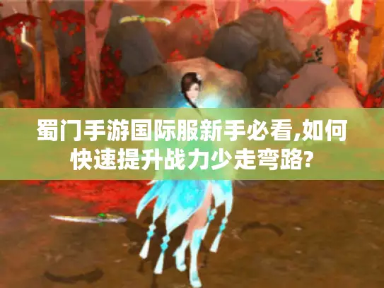 蜀门手游国际服新手必看,如何快速提升战力少走弯路? 蜀门手游国际服新手必看,如何快速提升战力少走弯路?
