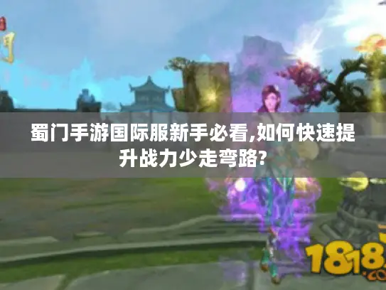 蜀门手游国际服新手必看,如何快速提升战力少走弯路? 蜀门手游国际服新手必看,如何快速提升战力少走弯路?