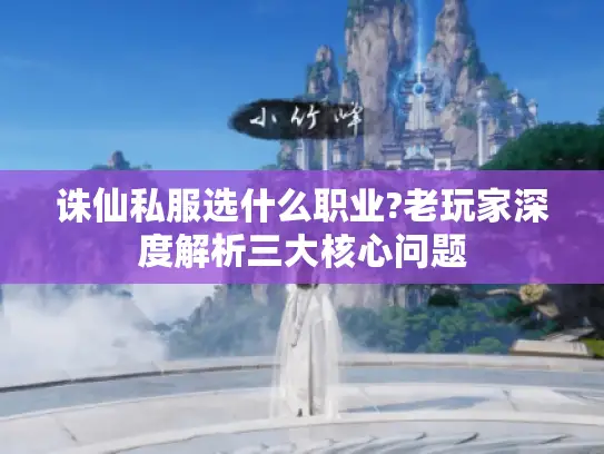 诛仙私服选什么职业?老玩家深度解析三大核心问题 诛仙私服选什么职业?老玩家深度解析三大核心问题