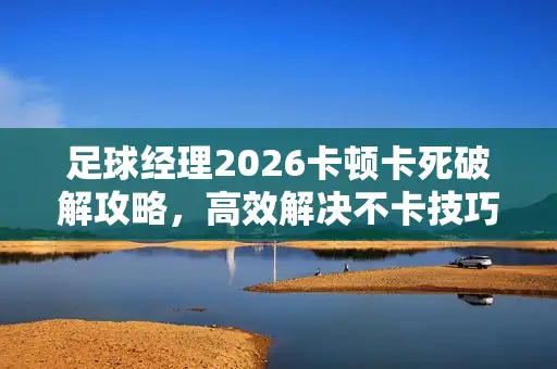 足球经理2026卡顿卡死破解攻略，高效解决不卡技巧