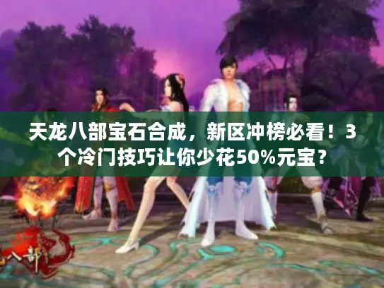 天龙八部宝石合成，新区冲榜必看！3个冷门技巧让你少花50%元宝？