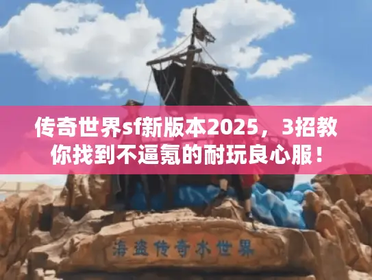 传奇世界sf新版本2025，3招教你找到不逼氪的耐玩良心服！