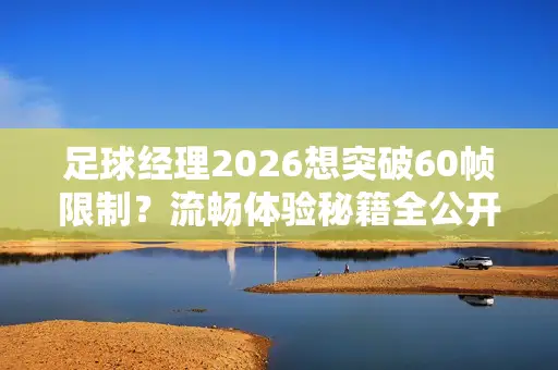 足球经理2026想突破60帧限制？流畅体验秘籍全公开