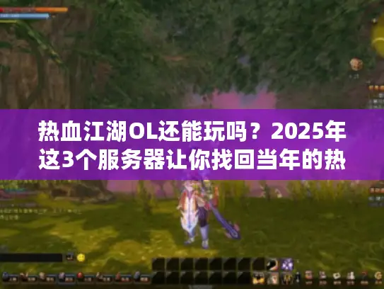 热血江湖OL还能玩吗?2025年这3个服务器让你找回当年的热血 热血江湖OL还能玩吗?2025年这3个服务器让你找回当年的热血