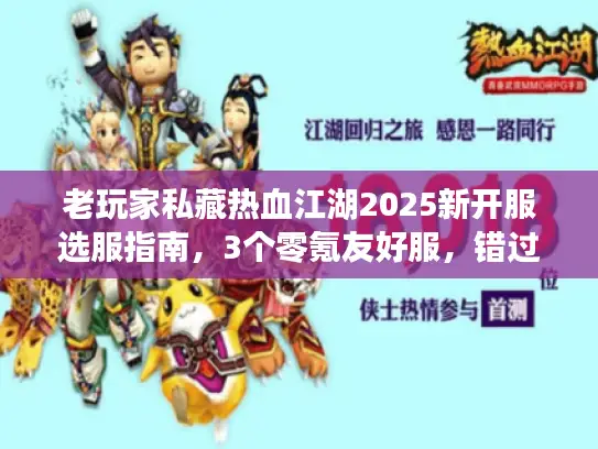老玩家私藏热血江湖2025新开服选服指南,3个零氪友好服,错过等半年! 老玩家私藏热血江湖2025新开服选服指南,3个零氪友好服,错过等半年!