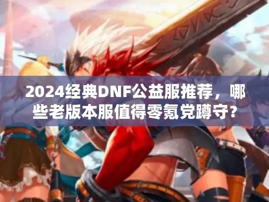 2024经典DNF公益服推荐,哪些老版本服值得零氪党蹲守? 2024经典DNF公益服推荐,哪些老版本服值得零氪党蹲守?
