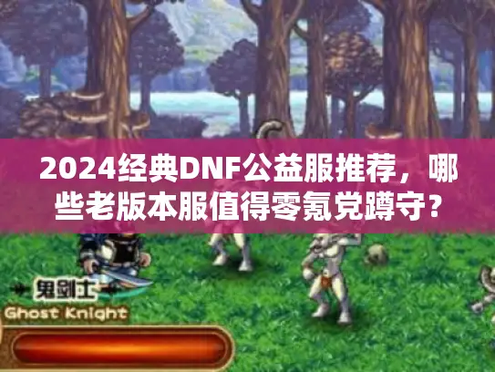 2024经典DNF公益服推荐,哪些老版本服值得零氪党蹲守? 2024经典DNF公益服推荐,哪些老版本服值得零氪党蹲守?