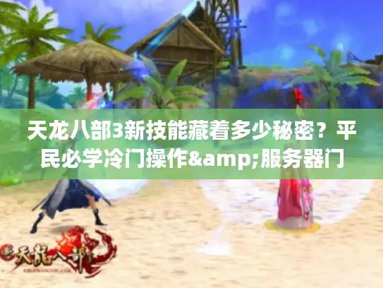 天龙八部3新技能藏着多少秘密?平民必学冷门操作&服务器门派最优解 天龙八部3新技能藏着多少秘密?平民必学冷门操作&服务器门派最优解