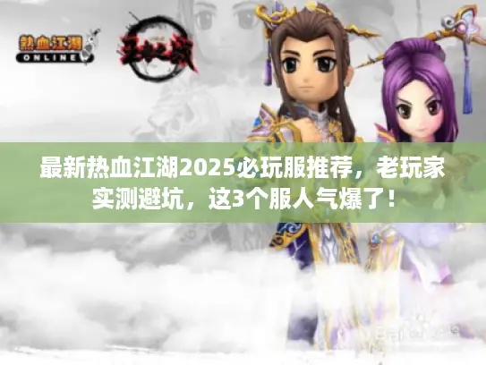 最新热血江湖2025必玩服推荐，老玩家实测避坑，这3个服人气爆了！