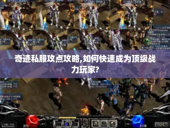 奇迹私服攻点攻略,如何快速成为顶级战力玩家?