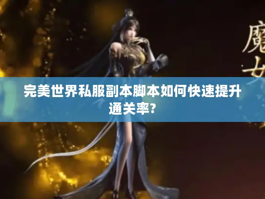 完美世界私服副本脚本如何快速提升通关率? 完美世界私服副本脚本如何快速提升通关率?