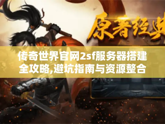 传奇世界官网2sf服务器搭建全攻略,避坑指南与资源整合