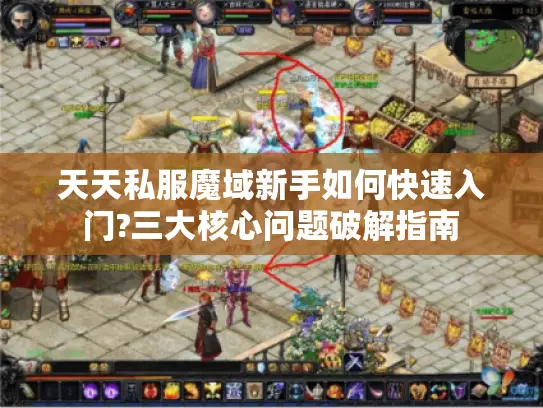 天天私服魔域新手如何快速入门?三大核心问题破解指南 天天私服魔域新手如何快速入门?三大核心问题破解指南