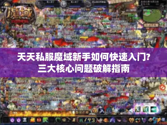 天天私服魔域新手如何快速入门?三大核心问题破解指南 天天私服魔域新手如何快速入门?三大核心问题破解指南