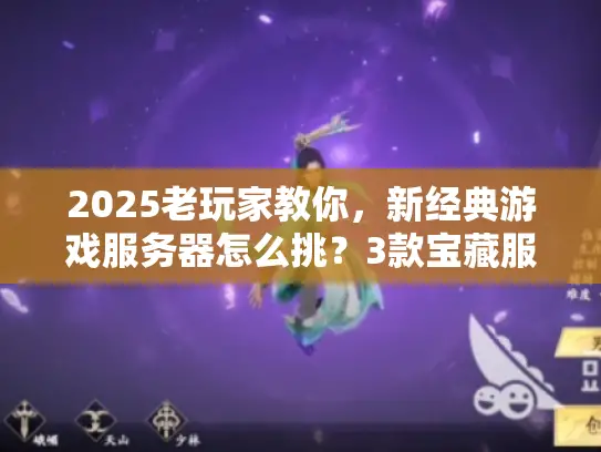 2025老玩家教你，新经典游戏服务器怎么挑？3款宝藏服+3避坑秘诀
