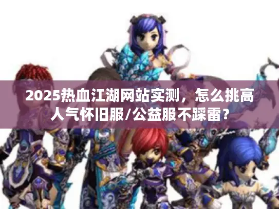 2025热血江湖网站实测,怎么挑高人气怀旧服/公益服不踩雷? 2025热血江湖网站实测,怎么挑高人气怀旧服/公益服不踩雷?