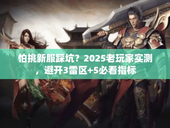 怕挑新服踩坑?2025老玩家实测,避开3雷区+5必看指标 怕挑新服踩坑?2025老玩家实测,避开3雷区+5必看指标