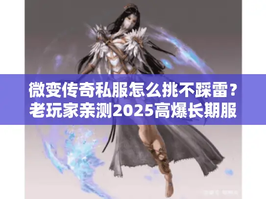 微变传奇私服怎么挑不踩雷？老玩家亲测2025高爆长期服+3个避坑技巧