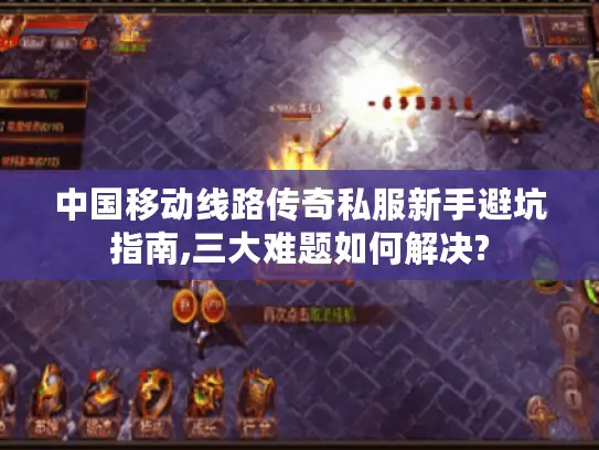 中国移动线路传奇私服新手避坑指南,三大难题如何解决?