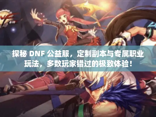 探秘 DNF 公益服，定制副本与专属职业玩法，多数玩家错过的极致体验！
