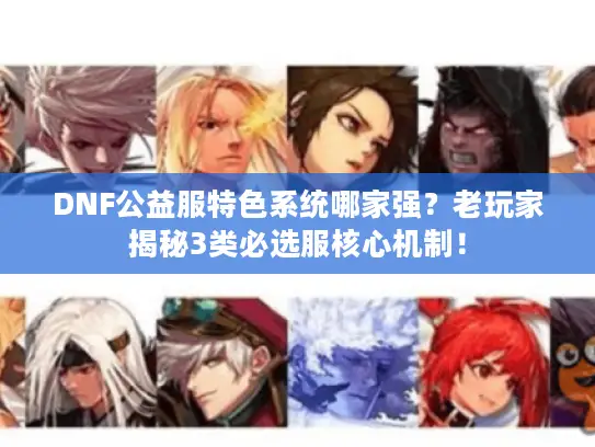 DNF公益服特色系统哪家强？老玩家揭秘3类必选服核心机制！