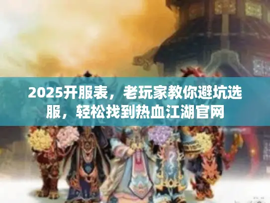 2025开服表，老玩家教你避坑选服，轻松找到热血江湖官网