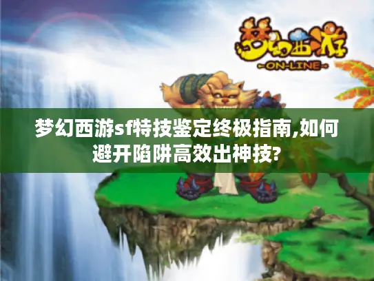 梦幻西游sf特技鉴定终极指南,如何避开陷阱高效出神技? 梦幻西游sf特技鉴定终极指南,如何避开陷阱高效出神技?