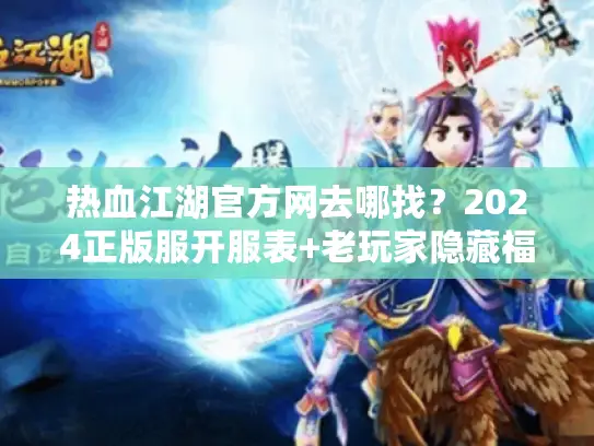 热血江湖官方网去哪找?2024正版服开服表+老玩家隐藏福利揭秘 热血江湖官方网去哪找?2024正版服开服表+老玩家隐藏福利揭秘