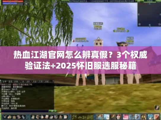 热血江湖官网怎么辨真假?3个权威验证法+2025怀旧服选服秘籍 热血江湖官网怎么辨真假?3个权威验证法+2025怀旧服选服秘籍