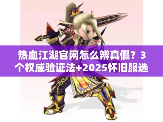 热血江湖官网怎么辨真假?3个权威验证法+2025怀旧服选服秘籍 热血江湖官网怎么辨真假?3个权威验证法+2025怀旧服选服秘籍