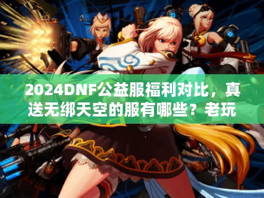 2024DNF公益服福利对比,真送无绑天空的服有哪些?老玩家实测揭秘 2024DNF公益服福利对比,真送无绑天空的服有哪些?老玩家实测揭秘