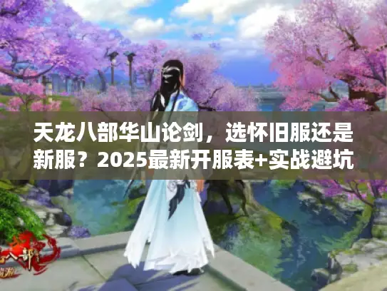 天龙八部华山论剑，选怀旧服还是新服？2025最新开服表+实战避坑技巧