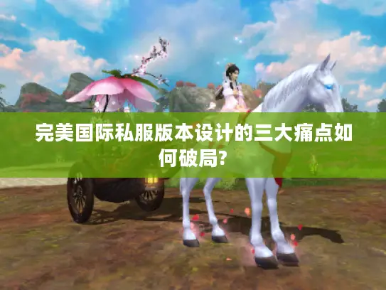 完美国际私服版本设计的三大痛点如何破局?