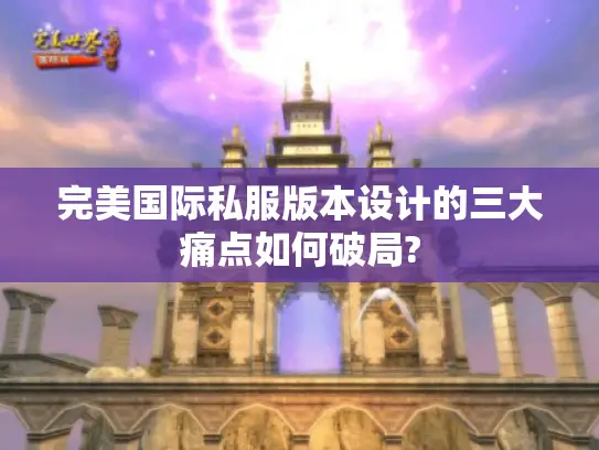 完美国际私服版本设计的三大痛点如何破局?