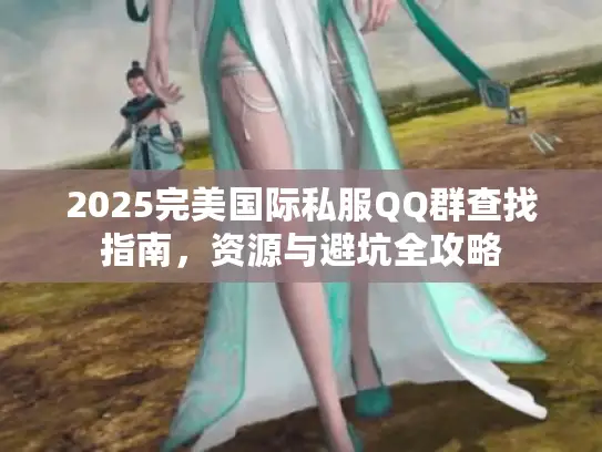 2025完美国际私服QQ群查找指南，资源与避坑全攻略