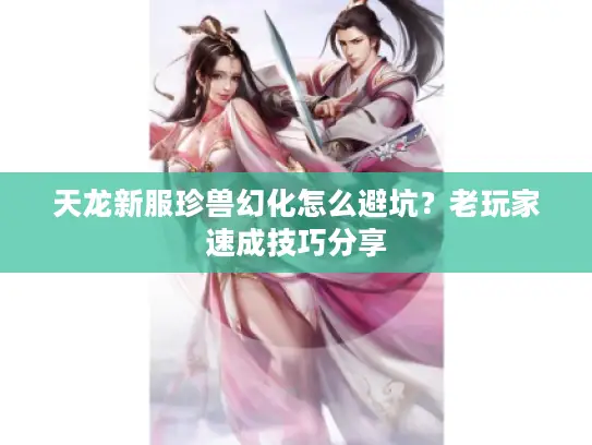 天龙新服珍兽幻化怎么避坑？老玩家速成技巧分享