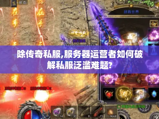 除传奇私服,服务器运营者如何破解私服泛滥难题?