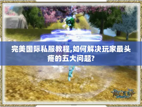 完美国际私服教程,如何解决玩家最头疼的五大问题?